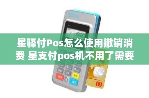 星驿付Pos怎么使用撤销消费 星支付pos机不用了需要注销吗