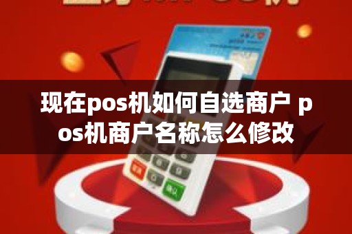 现在pos机如何自选商户 pos机商户名称怎么修改