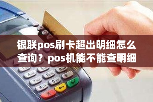 银联pos刷卡超出明细怎么查询？pos机能不能查明细