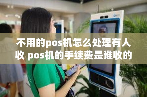 不用的pos机怎么处理有人收 pos机的手续费是谁收的