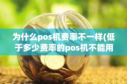 为什么pos机费率不一样(低于多少费率的pos机不能用)