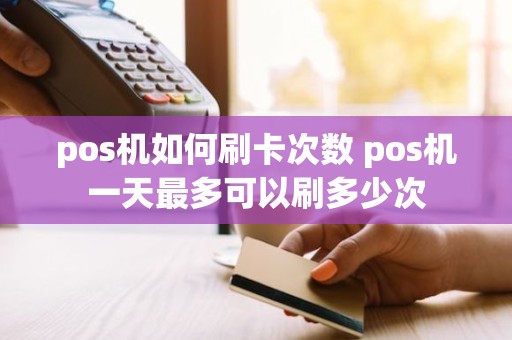 pos机如何刷卡次数 pos机一天最多可以刷多少次