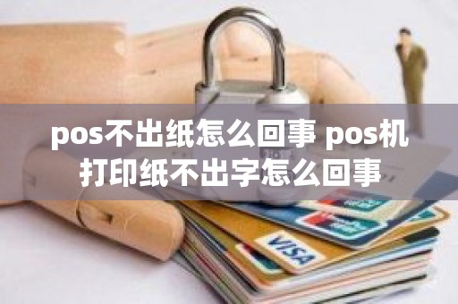 pos不出纸怎么回事 pos机打印纸不出字怎么回事