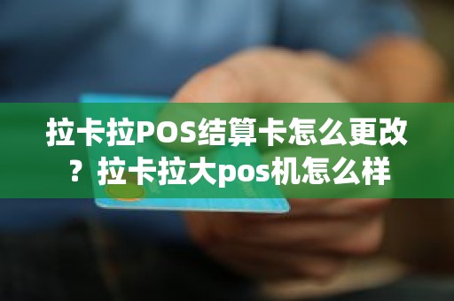 拉卡拉POS结算卡怎么更改？拉卡拉大pos机怎么样