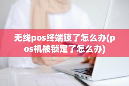 无线pos终端锁了怎么办(pos机被锁定了怎么办)