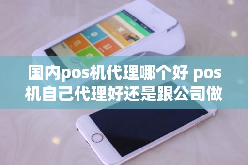 国内pos机代理哪个好 pos机自己代理好还是跟公司做好