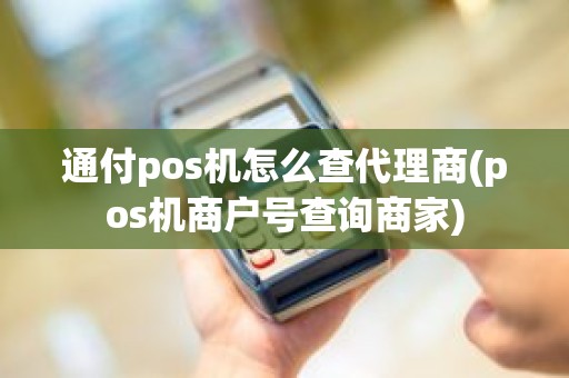 通付pos机怎么查代理商(pos机商户号查询商家)