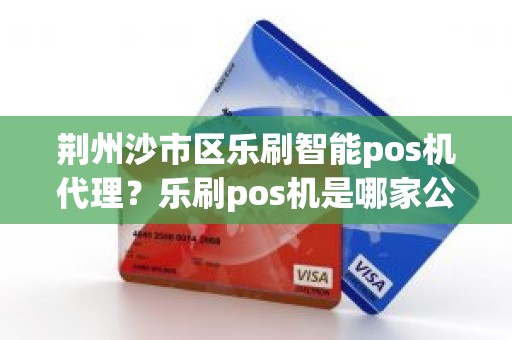 荆州沙市区乐刷智能pos机代理？乐刷pos机是哪家公司的