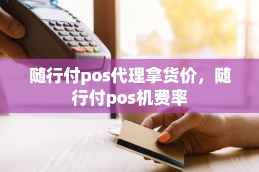 随行付pos代理拿货价，随行付pos机费率