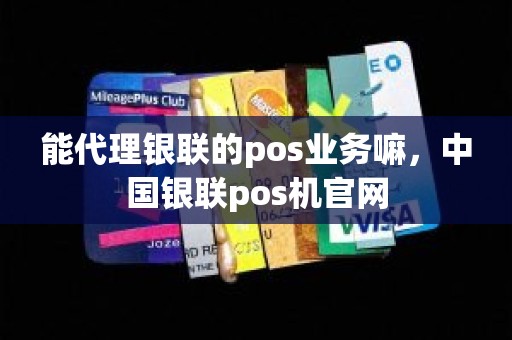 能代理银联的pos业务嘛，中国银联pos机官网