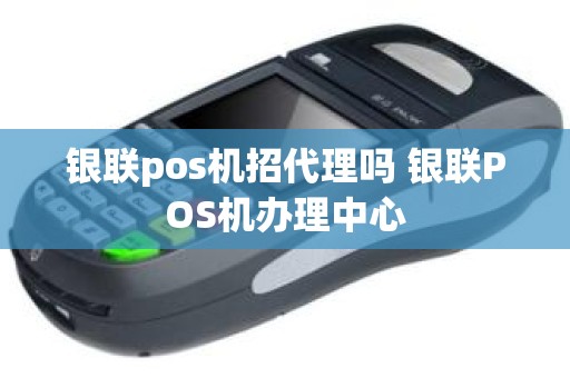 银联pos机招代理吗 银联POS机办理中心