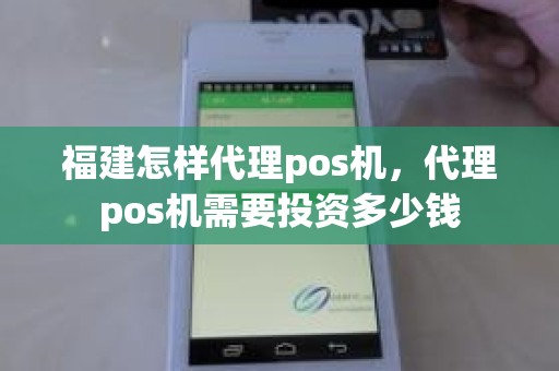 福建怎样代理pos机，代理pos机需要投资多少钱