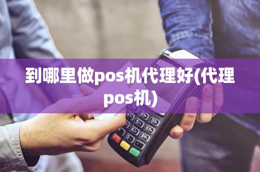 到哪里做pos机代理好(代理pos机)