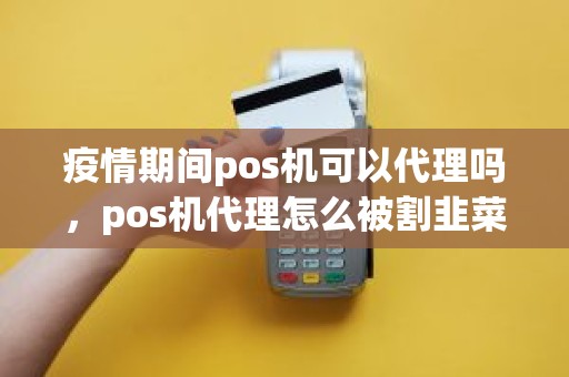 疫情期间pos机可以代理吗，pos机代理怎么被割韭菜