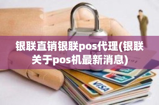 银联直销银联pos代理(银联关于pos机最新消息)