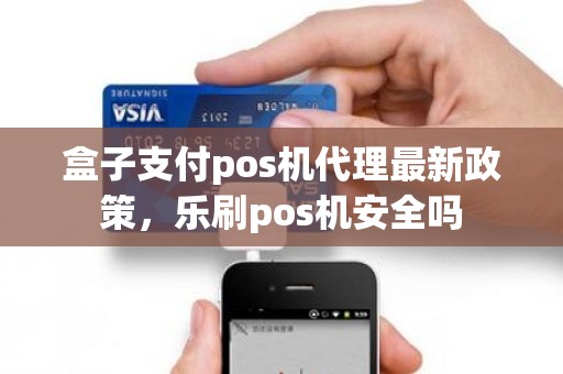 盒子支付pos机代理最新政策，乐刷pos机安全吗