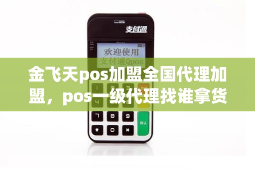 金飞天pos加盟全国代理加盟，pos一级代理找谁拿货