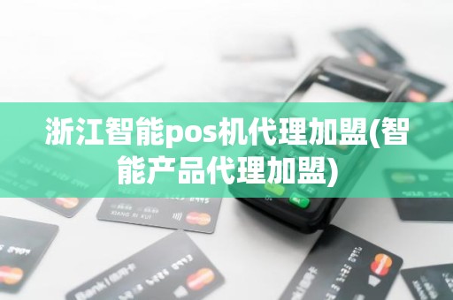 浙江智能pos机代理加盟(智能产品代理加盟)