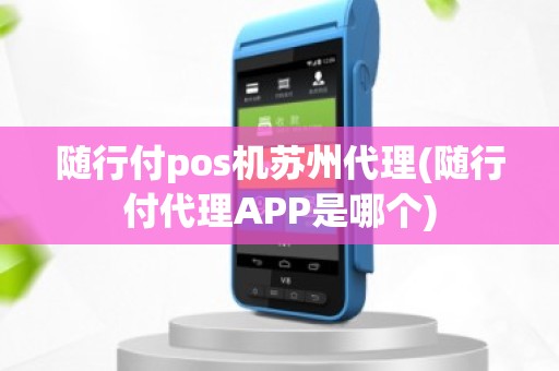 随行付pos机苏州代理(随行付代理APP是哪个)