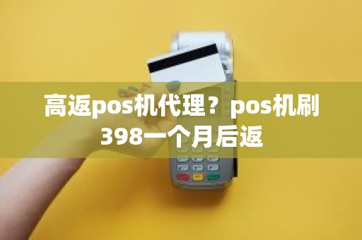 高返pos机代理？pos机刷398一个月后返