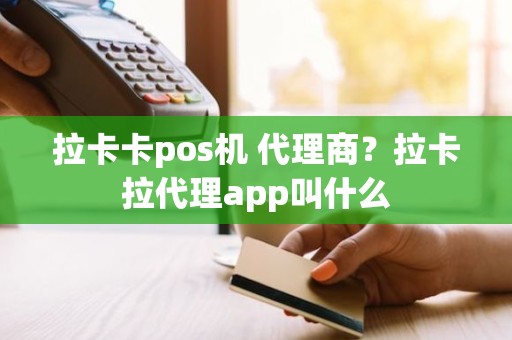 拉卡卡pos机 代理商？拉卡拉代理app叫什么