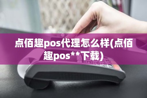 点佰趣pos代理怎么样(点佰趣pos**下载)