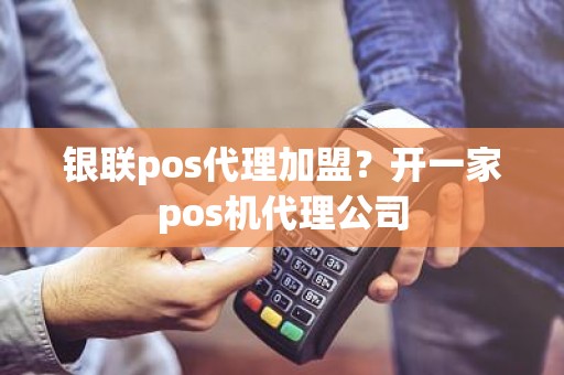 银联pos代理加盟？开一家pos机代理公司