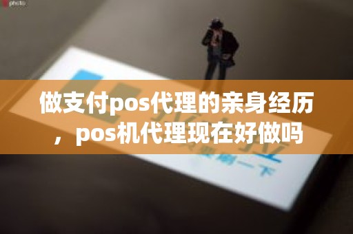 做支付pos代理的亲身经历，pos机代理现在好做吗