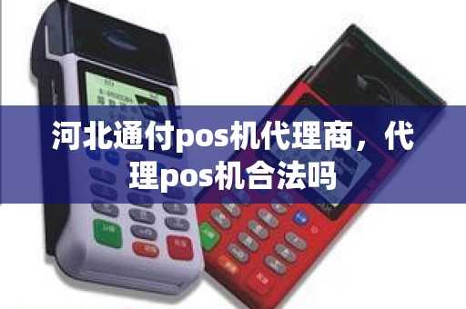 河北通付pos机代理商，代理pos机合法吗