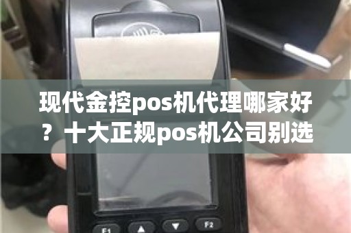 现代金控pos机代理哪家好？十大正规pos机公司别选错了