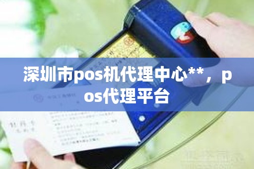 深圳市pos机代理中心**，pos代理平台