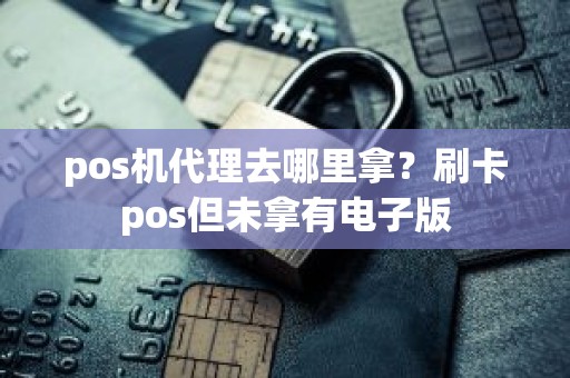 pos机代理去哪里拿？刷卡pos但未拿有电子版