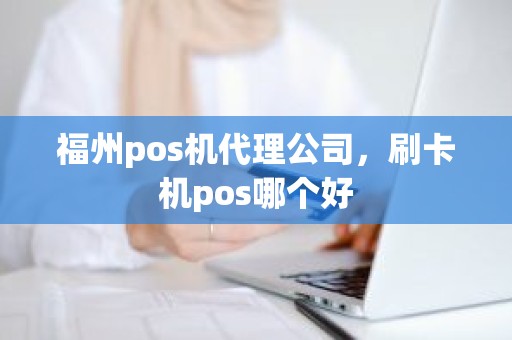 福州pos机代理公司，刷卡机pos哪个好