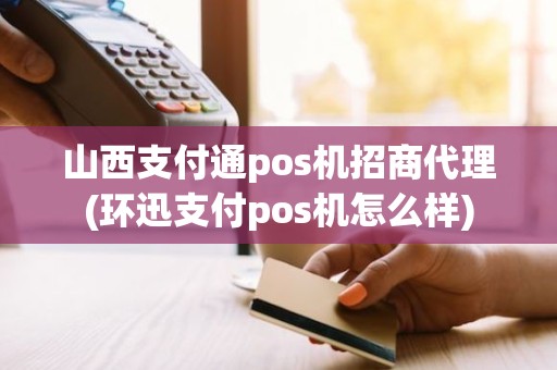 山西支付通pos机招商代理(环迅支付pos机怎么样)