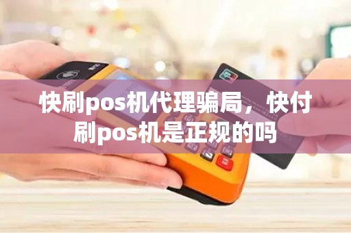 快刷pos机代理骗局，快付刷pos机是正规的吗