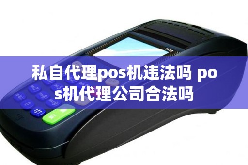 私自代理pos机违法吗 pos机代理公司合法吗