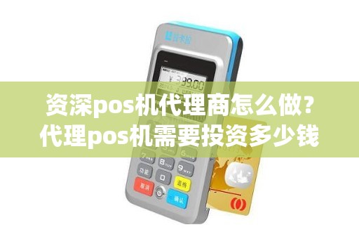 资深pos机代理商怎么做？代理pos机需要投资多少钱