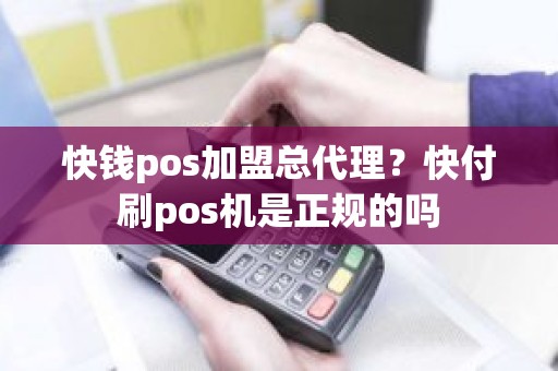 快钱pos加盟总代理？快付刷pos机是正规的吗