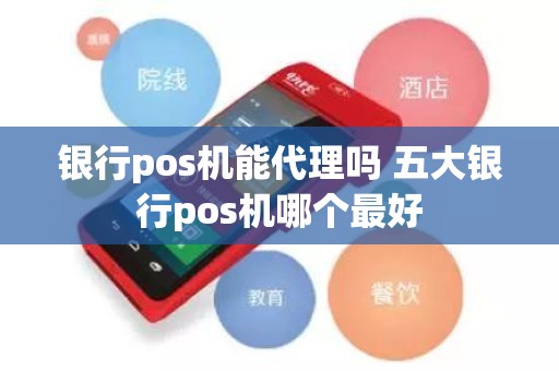 银行pos机能代理吗 五大银行pos机哪个最好