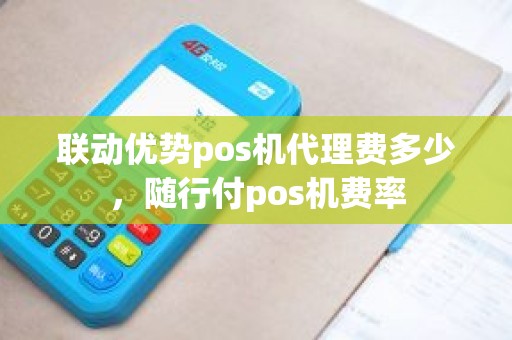 联动优势pos机代理费多少，随行付pos机费率