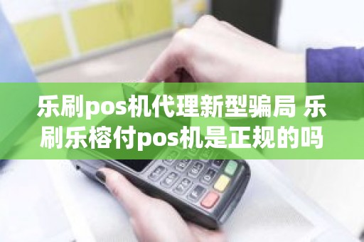 乐刷pos机代理新型骗局 乐刷乐榕付pos机是正规的吗