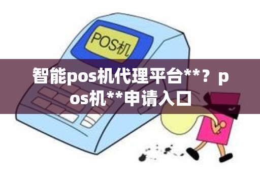 智能pos机代理平台**？pos机**申请入口