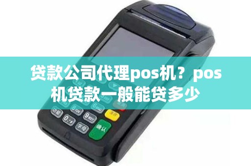 贷款公司代理pos机？pos机贷款一般能贷多少