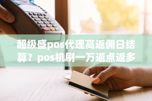 超级盛pos代理高返佣日结算？pos机刷一万返点返多少