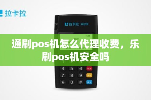 通刷pos机怎么代理收费，乐刷pos机安全吗