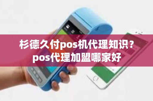 杉德久付pos机代理知识？pos代理加盟哪家好