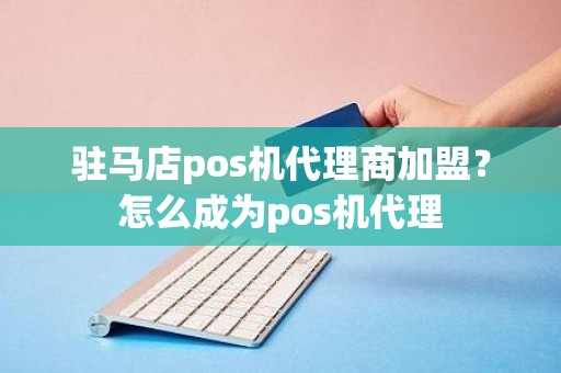 驻马店pos机代理商加盟？怎么成为pos机代理