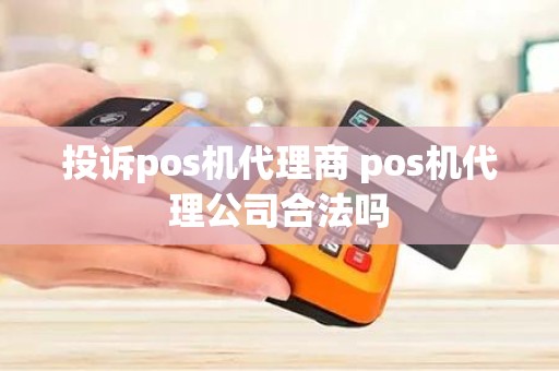 投诉pos机代理商 pos机代理公司合法吗