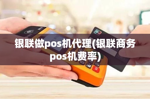 银联做pos机代理(银联商务pos机费率)