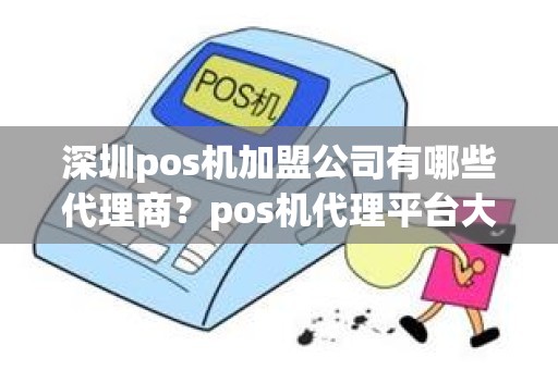 深圳pos机加盟公司有哪些代理商？pos机代理平台大全